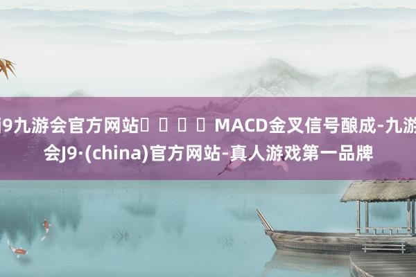 j9九游会官方网站				MACD金叉信号酿成-九游会J9·(china)官方网站-真人游戏第一品牌