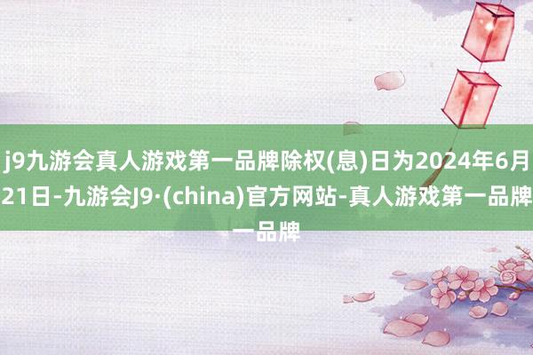 j9九游会真人游戏第一品牌除权(息)日为2024年6月21日-九游会J9·(china)官方网站-真人游戏第一品牌