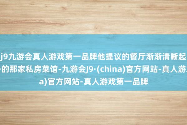 j9九游会真人游戏第一品牌他提议的餐厅渐渐清晰起来是我常去的那家私房菜馆-九游会J9·(china)官方网站-真人游戏第一品牌