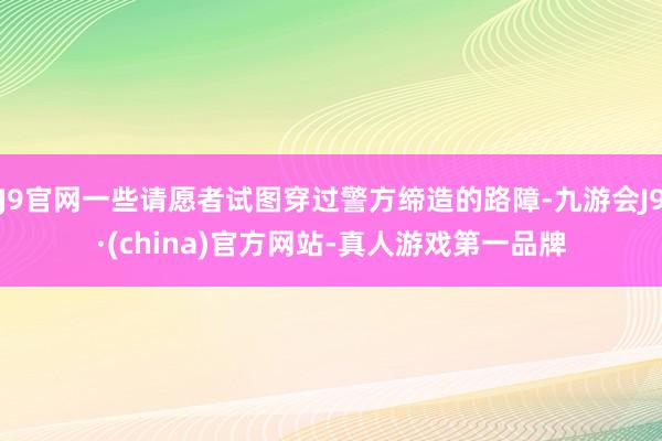 J9官网一些请愿者试图穿过警方缔造的路障-九游会J9·(china)官方网站-真人游戏第一品牌