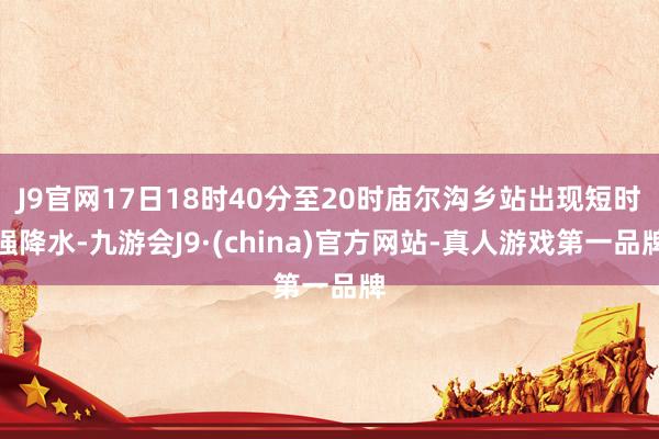 J9官网17日18时40分至20时庙尔沟乡站出现短时强降水-九游会J9·(china)官方网站-真人游戏第一品牌