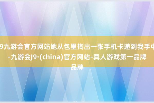 j9九游会官方网站她从包里掏出一张手机卡递到我手中-九游会J9·(china)官方网站-真人游戏第一品牌