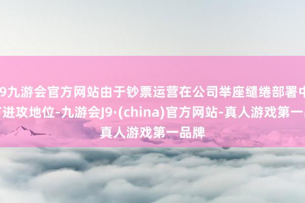 j9九游会官方网站由于钞票运营在公司举座缱绻部署中占有进攻地位-九游会J9·(china)官方网站-真人游戏第一品牌