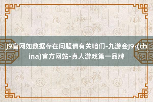 J9官网如数据存在问题请有关咱们-九游会J9·(china)官方网站-真人游戏第一品牌