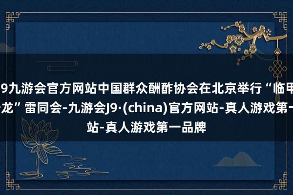 j9九游会官方网站中国群众酬酢协会在北京举行“临甲7号沙龙”雷同会-九游会J9·(china)官方网站-真人游戏第一品牌