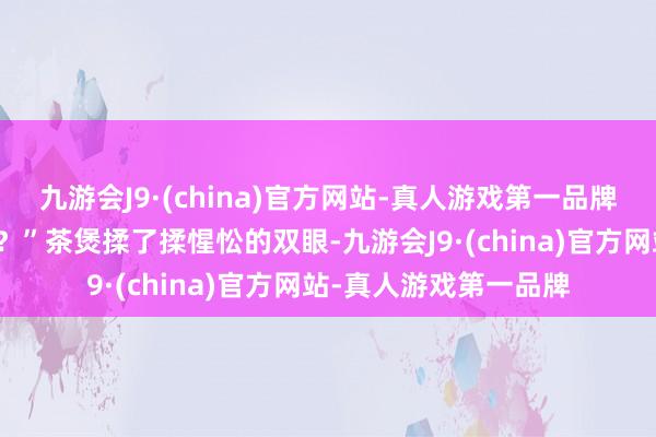 九游会J9·(china)官方网站-真人游戏第一品牌地磁暴是不是又来了？”茶煲揉了揉惺忪的双眼-九游会J9·(china)官方网站-真人游戏第一品牌