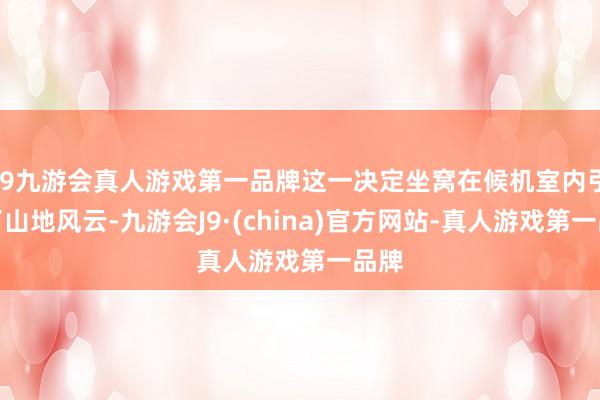 j9九游会真人游戏第一品牌这一决定坐窝在候机室内引起了山地风云-九游会J9·(china)官方网站-真人游戏第一品牌