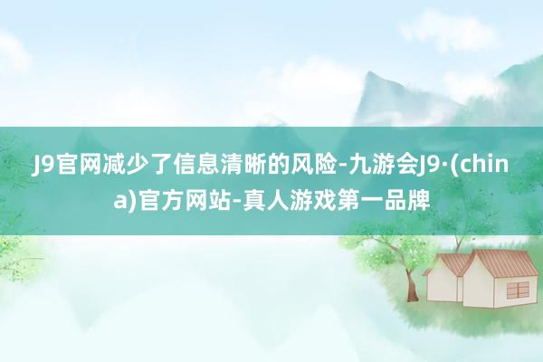 J9官网减少了信息清晰的风险-九游会J9·(china)官方网站-真人游戏第一品牌