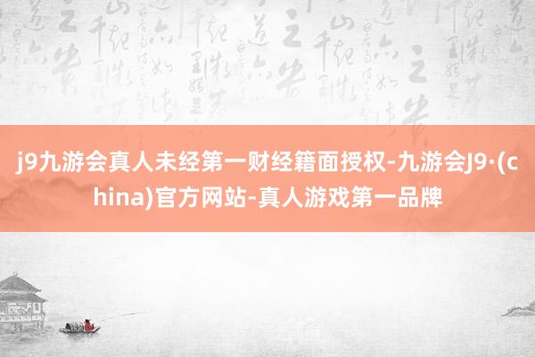 j9九游会真人未经第一财经籍面授权-九游会J9·(china)官方网站-真人游戏第一品牌