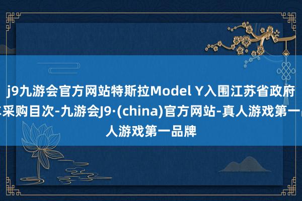 j9九游会官方网站特斯拉Model Y入围江苏省政府用车采购目次-九游会J9·(china)官方网站-真人游戏第一品牌