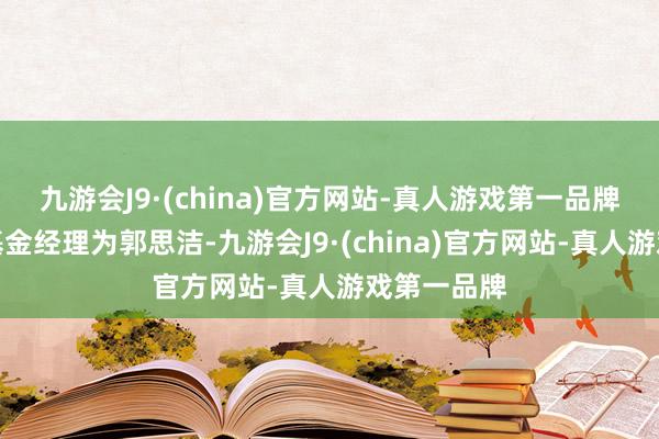 九游会J9·(china)官方网站-真人游戏第一品牌该基金的基金经理为郭思洁-九游会J9·(china)官方网站-真人游戏第一品牌