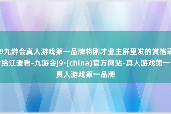 j9九游会真人游戏第一品牌将刚才业主群里发的赏格彩图拿给江暖看-九游会J9·(china)官方网站-真人游戏第一品牌