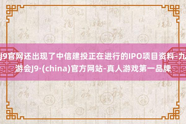 J9官网还出现了中信建投正在进行的IPO项目资料-九游会J9·(china)官方网站-真人游戏第一品牌