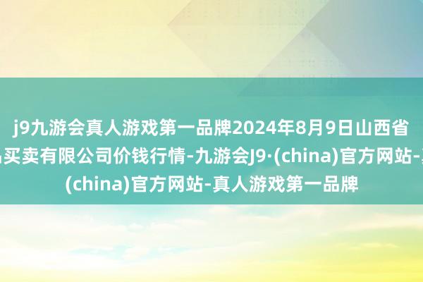 j9九游会真人游戏第一品牌2024年8月9日山西省晋城市绿欣农居品买卖有限公司价钱行情-九游会J9·(china)官方网站-真人游戏第一品牌