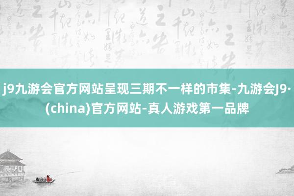 j9九游会官方网站呈现三期不一样的市集-九游会J9·(china)官方网站-真人游戏第一品牌