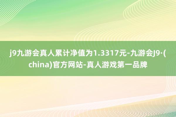 j9九游会真人累计净值为1.3317元-九游会J9·(china)官方网站-真人游戏第一品牌