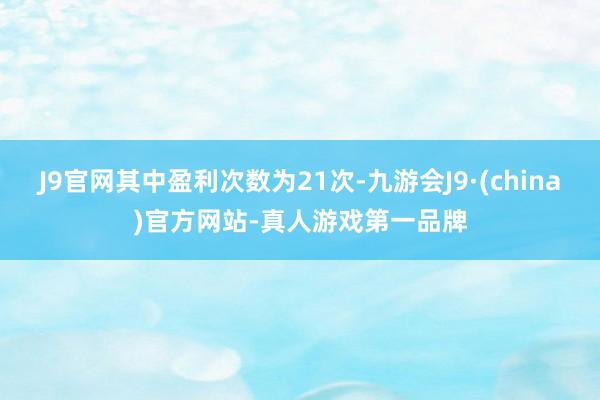 J9官网其中盈利次数为21次-九游会J9·(china)官方网站-真人游戏第一品牌