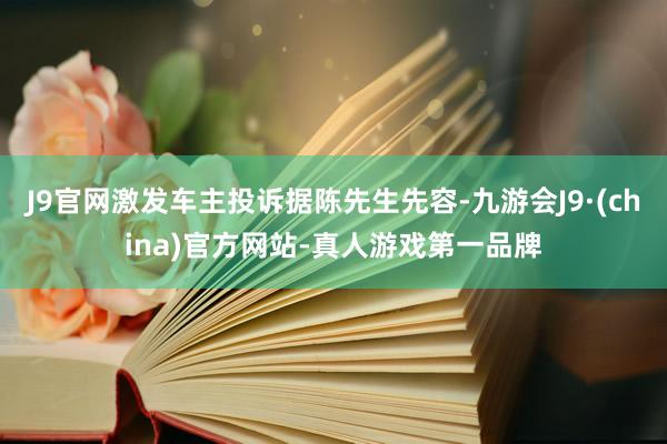 J9官网激发车主投诉据陈先生先容-九游会J9·(china)官方网站-真人游戏第一品牌