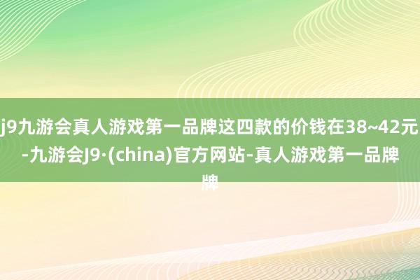 j9九游会真人游戏第一品牌这四款的价钱在38~42元-九游会J9·(china)官方网站-真人游戏第一品牌