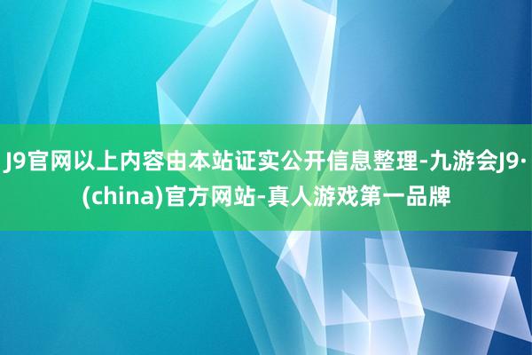 J9官网以上内容由本站证实公开信息整理-九游会J9·(china)官方网站-真人游戏第一品牌