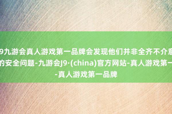 j9九游会真人游戏第一品牌会发现他们并非全齐不介意我方的安全问题-九游会J9·(china)官方网站-真人游戏第一品牌