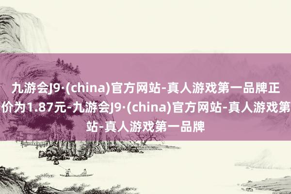 九游会J9·(china)官方网站-真人游戏第一品牌正股最新价为1.87元-九游会J9·(china)官方网站-真人游戏第一品牌