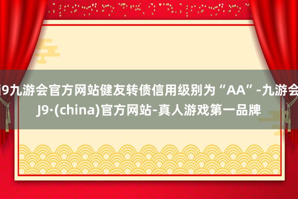 j9九游会官方网站健友转债信用级别为“AA”-九游会J9·(china)官方网站-真人游戏第一品牌