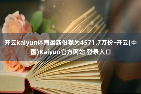 开云kaiyun体育最新份额为4571.7万份-开云(中国)Kaiyun官方网站 登录入口