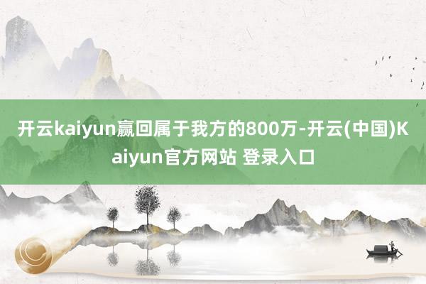 开云kaiyun赢回属于我方的800万-开云(中国)Kaiyun官方网站 登录入口