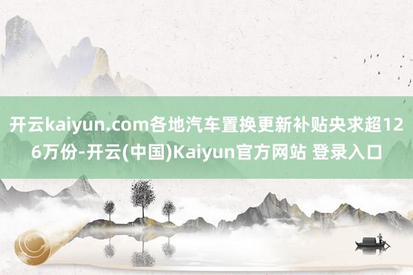 开云kaiyun.com各地汽车置换更新补贴央求超126万份-开云(中国)Kaiyun官方网站 登录入口