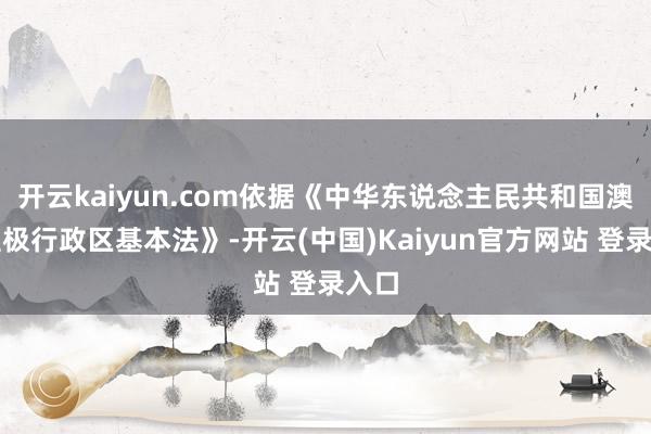 开云kaiyun.com依据《中华东说念主民共和国澳门至极行政区基本法》-开云(中国)Kaiyun官方网站 登录入口