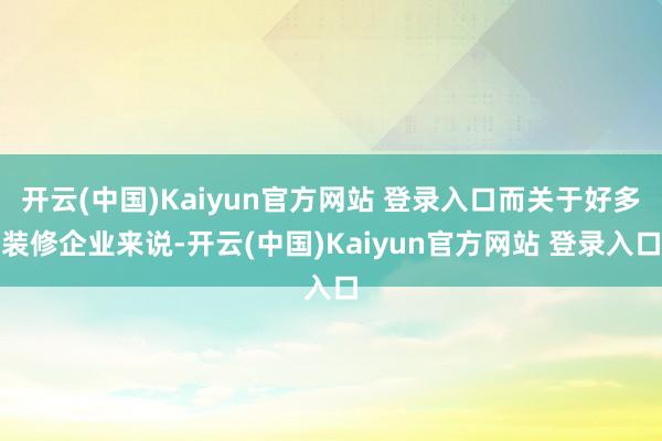 开云(中国)Kaiyun官方网站 登录入口而关于好多装修企业来说-开云(中国)Kaiyun官方网站 登录入口