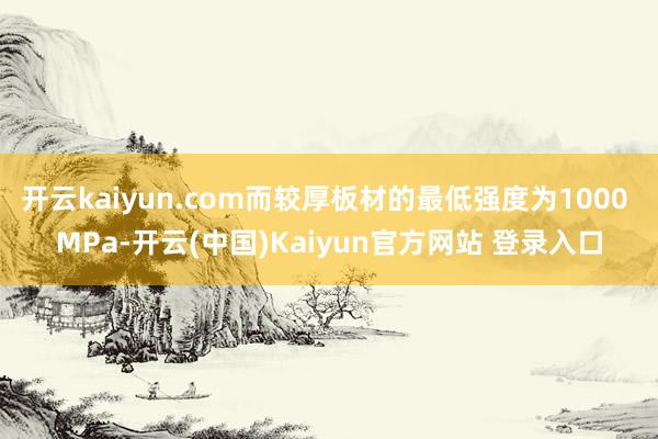 开云kaiyun.com而较厚板材的最低强度为1000 MPa-开云(中国)Kaiyun官方网站 登录入口