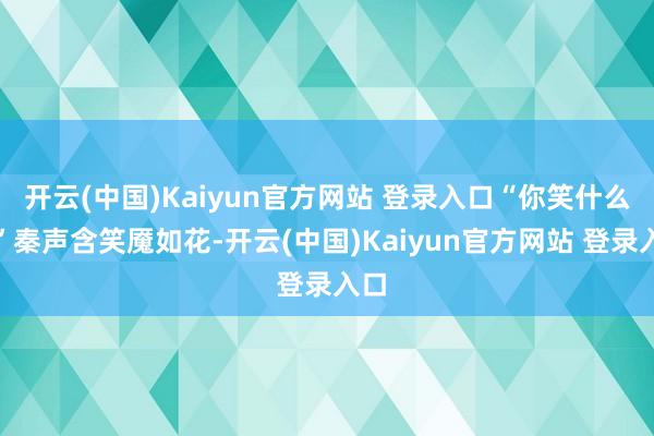 开云(中国)Kaiyun官方网站 登录入口“你笑什么？”秦声含笑魇如花-开云(中国)Kaiyun官方网站 登录入口