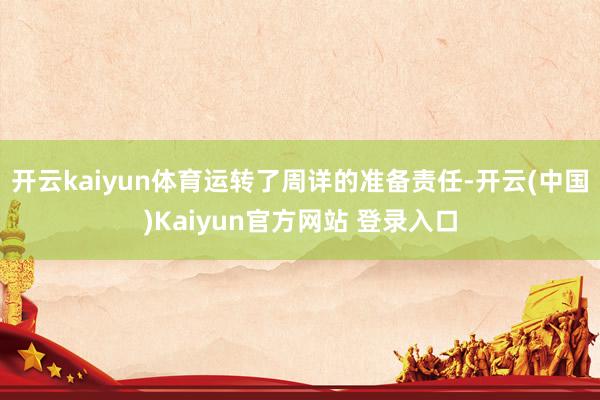 开云kaiyun体育运转了周详的准备责任-开云(中国)Kaiyun官方网站 登录入口