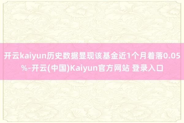 开云kaiyun历史数据显现该基金近1个月着落0.05%-开云(中国)Kaiyun官方网站 登录入口