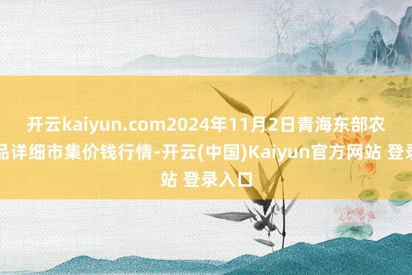 开云kaiyun.com2024年11月2日青海东部农副居品详细市集价钱行情-开云(中国)Kaiyun官方网站 登录入口