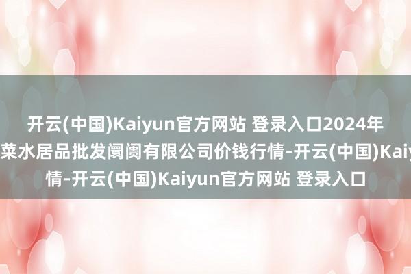 开云(中国)Kaiyun官方网站 登录入口2024年11月2日青岛市城阳蔬菜水居品批发阛阓有限公司价钱行情-开云(中国)Kaiyun官方网站 登录入口