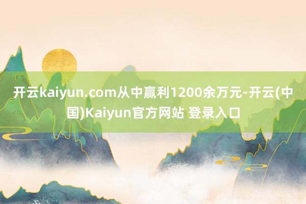 开云kaiyun.com从中赢利1200余万元-开云(中国)Kaiyun官方网站 登录入口