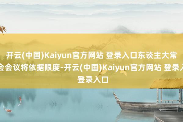 开云(中国)Kaiyun官方网站 登录入口东谈主大常委会会议将依据限度-开云(中国)Kaiyun官方网站 登录入口