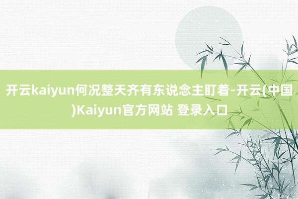 开云kaiyun何况整天齐有东说念主盯着-开云(中国)Kaiyun官方网站 登录入口