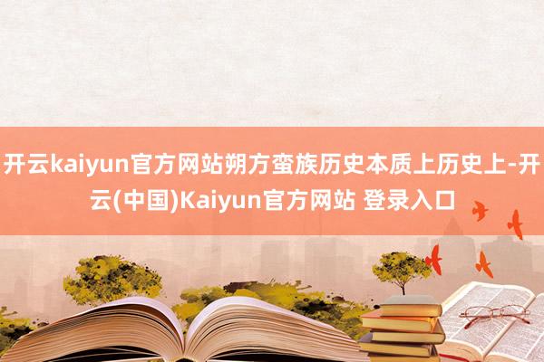 开云kaiyun官方网站朔方蛮族历史本质上历史上-开云(中国)Kaiyun官方网站 登录入口