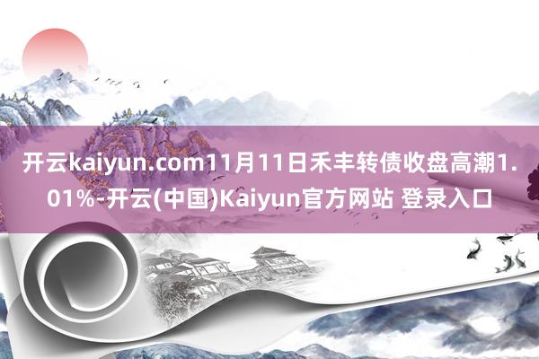 开云kaiyun.com11月11日禾丰转债收盘高潮1.01%-开云(中国)Kaiyun官方网站 登录入口