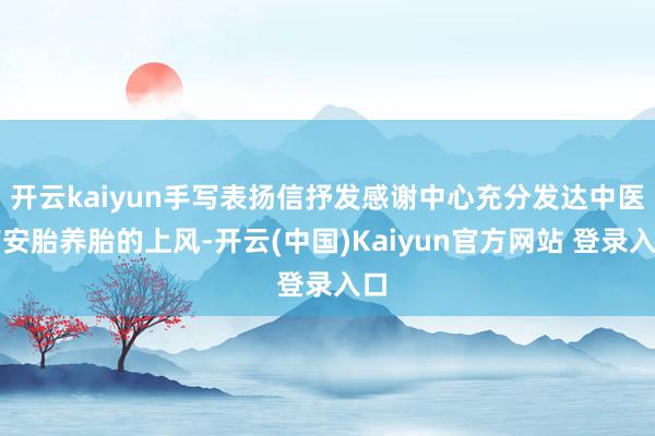 开云kaiyun手写表扬信抒发感谢中心充分发达中医药安胎养胎的上风-开云(中国)Kaiyun官方网站 登录入口