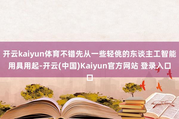 开云kaiyun体育不错先从一些轻佻的东谈主工智能用具用起-开云(中国)Kaiyun官方网站 登录入口