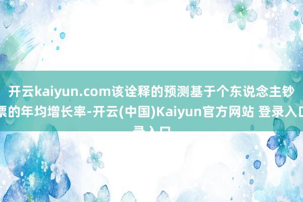 开云kaiyun.com该诠释的预测基于个东说念主钞票的年均增长率-开云(中国)Kaiyun官方网站 登录入口