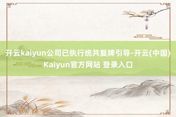 开云kaiyun公司已执行统共复牌引导-开云(中国)Kaiyun官方网站 登录入口