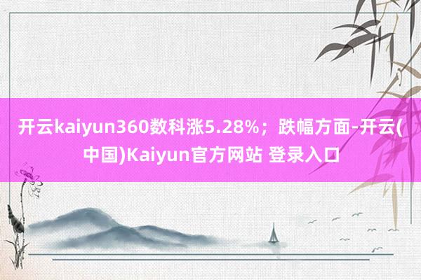 开云kaiyun360数科涨5.28%；跌幅方面-开云(中国)Kaiyun官方网站 登录入口