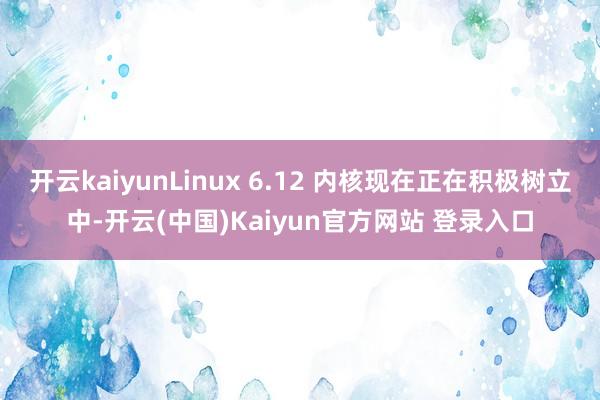 开云kaiyunLinux 6.12 内核现在正在积极树立中-开云(中国)Kaiyun官方网站 登录入口