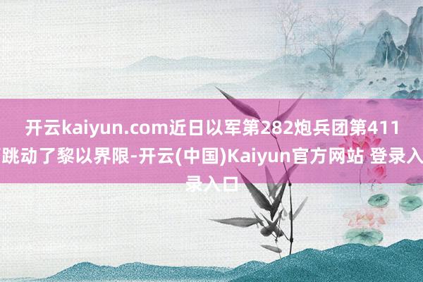 开云kaiyun.com近日以军第282炮兵团第411营跳动了黎以界限-开云(中国)Kaiyun官方网站 登录入口